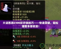 大話西游2300環(huán)開鎖技巧——快速突破，輕松賺取豐厚獎勵！