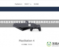 PS4各機(jī)型發(fā)售時(shí)間全解析，帶你重溫經(jīng)典游戲主機(jī)的輝煌歷程
