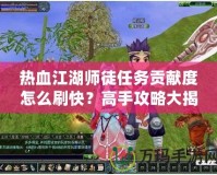 熱血江湖師徒任務(wù)貢獻(xiàn)度怎么刷快？高手攻略大揭秘！