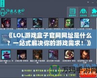 《LOL游戲盒子官網網址是什么？一站式解決你的游戲需求！》
