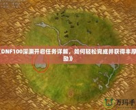 《DNF100深淵開啟任務(wù)詳解，如何輕松完成并獲得豐厚獎(jiǎng)勵(lì)》