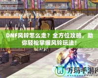 DNF風(fēng)鈴怎么走？全方位攻略，助你輕松掌握風(fēng)鈴?fù)娣ǎ?></a></div>
                        <div   id=