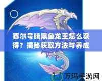 賽爾號暗黑魚龍王怎么獲得？揭秘獲取方法與養(yǎng)成攻略