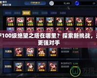DNF100級絕望之塔在哪里？探索新挑戰(zhàn)，迎接更強對手