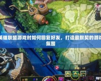 英雄聯(lián)盟游戲時如何回復(fù)好友，打造最默契的游戲氛圍
