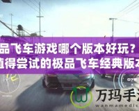 極品飛車游戲哪個(gè)版本好玩？最值得嘗試的極品飛車經(jīng)典版本推薦