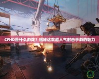 CFHD是什么游戲？揭秘這款超人氣射擊手游的魅力