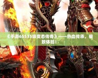 《手游65535級(jí)變態(tài)傳奇》——熱血傳承，極致體驗(yàn)！