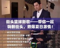 街頭籃球新歌——帶你一起嗨翻街頭，燃爆夏日激情！