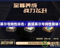 賽爾號特性排名：最強賽爾號特性揭秘！