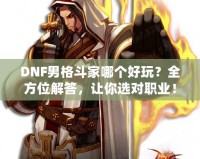 DNF男格斗家哪個好玩？全方位解答，讓你選對職業(yè)！