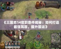 《三國志14官職條件揭秘：如何打造最強(qiáng)陣容，提升國運(yùn)》