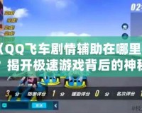 《QQ飛車劇情輔助在哪里找？揭開(kāi)極速游戲背后的神秘面紗》