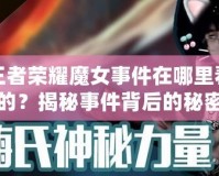 王者榮耀魔女事件在哪里看的？揭秘事件背后的秘密