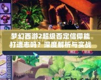 夢(mèng)幻西游2超級(jí)否定信仰能打遺志嗎？深度解析與實(shí)戰(zhàn)分析
