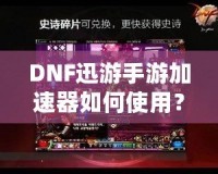 DNF迅游手游加速器如何使用？暢享無延遲的游戲體驗！