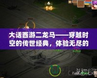 大話西游二龍馬——穿越時(shí)空的傳世經(jīng)典，體驗(yàn)無(wú)盡的冒險(xiǎn)與感動(dòng)