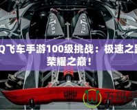 QQ飛車手游100級挑戰(zhàn)：極速之路，榮耀之巔！