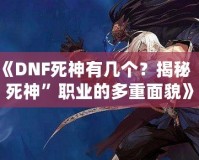 《DNF死神有幾個(gè)？揭秘“死神”職業(yè)的多重面貌》