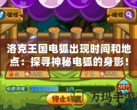 洛克王國電狐出現(xiàn)時(shí)間和地點(diǎn)：探尋神秘電狐的身影！