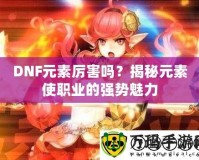 DNF元素厲害嗎？揭秘元素使職業(yè)的強(qiáng)勢(shì)魅力