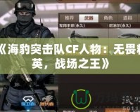 《海豹突擊隊CF人物：無畏精英，戰(zhàn)場之王》