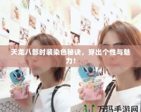 天龍八部時(shí)裝染色秘訣，穿出個(gè)性與魅力！