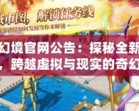 飄流幻境官網(wǎng)公告：探秘全新游戲體驗，跨越虛擬與現(xiàn)實的奇幻之旅
