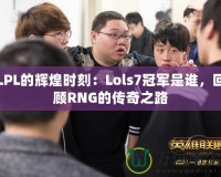 LPL的輝煌時(shí)刻：Lols7冠軍是誰(shuí)，回顧RNG的傳奇之路