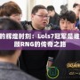 LPL的輝煌時(shí)刻：Lols7冠軍是誰(shuí)，回顧RNG的傳奇之路