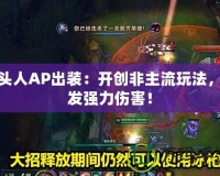 牛頭人AP出裝：開創(chuàng)非主流玩法，爆發(fā)強力傷害！