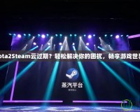 Dota2Steam云過期？輕松解決你的困擾，暢享游戲世界！