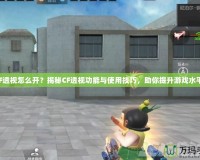 CF透視怎么開？揭秘CF透視功能與使用技巧，助你提升游戲水平！