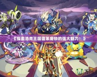 《探索洛克王國雷系寵物的強大魅力！》