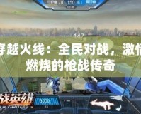 穿越火線：全民對戰(zhàn)，激情燃燒的槍戰(zhàn)傳奇