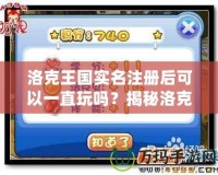洛克王國(guó)實(shí)名注冊(cè)后可以一直玩嗎？揭秘洛克王國(guó)背后的精彩世界！