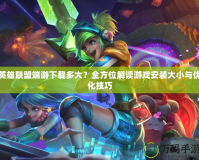 英雄聯(lián)盟端游下載多大？全方位解讀游戲安裝大小與優(yōu)化技巧