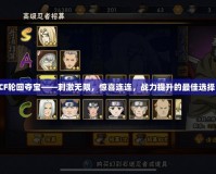 CF輪回奪寶——刺激無限，驚喜連連，戰(zhàn)力提升的最佳選擇！