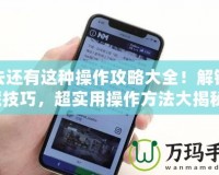 我去還有這種操作攻略大全！解鎖隱藏技巧，超實(shí)用操作方法大揭秘！