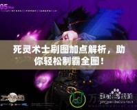 死靈術(shù)士刷圖加點(diǎn)解析，助你輕松制霸全圖！