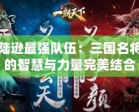 陸遜最強隊伍：三國名將的智慧與力量完美結(jié)合