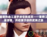 最新熱血江湖手游官網(wǎng)首頁(yè)——重燃江湖激情，開(kāi)啟屬于你的武俠之旅