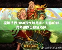 魔獸世界1650顯卡夠用嗎？為你的游戲體驗做出最佳選擇