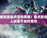 英雄聯(lián)盟最厲害的英雄！盤(pán)點(diǎn)那些讓人欲罷不能的角色