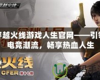 穿越火線游戲人生官網(wǎng)——引領(lǐng)電競潮流，暢享熱血人生