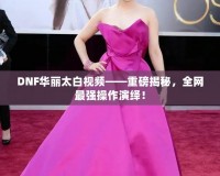 DNF華麗太白視頻——重磅揭秘，全網(wǎng)最強(qiáng)操作演繹！