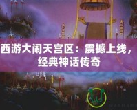夢(mèng)幻西游大鬧天宮區(qū)：震撼上線，重現(xiàn)經(jīng)典神話傳奇