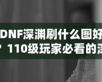 DNF深淵刷什么圖好？110級玩家必看的深淵挑戰(zhàn)指南