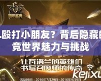 LOL毆打小朋友？背后隱藏的電競世界魅力與挑戰(zhàn)