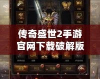 傳奇盛世2手游官網(wǎng)下載破解版，暢享極致傳奇體驗(yàn)！